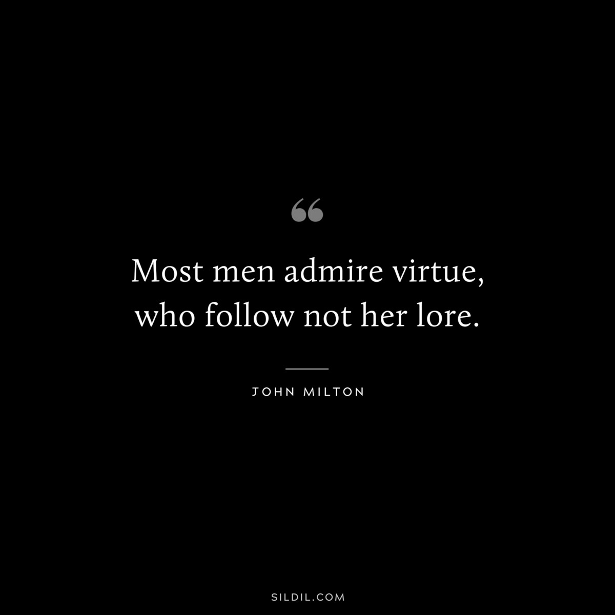 Most men admire virtue, who follow not her lore. ― John Milton