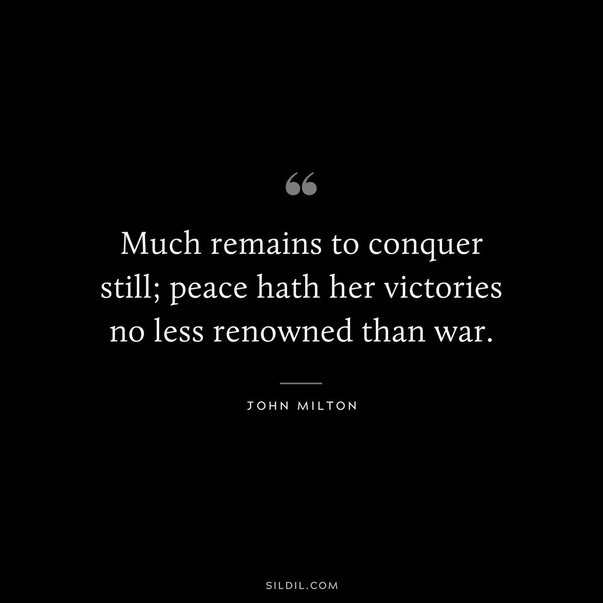 Much remains to conquer still; peace hath her victories no less renowned than war. ― John Milton