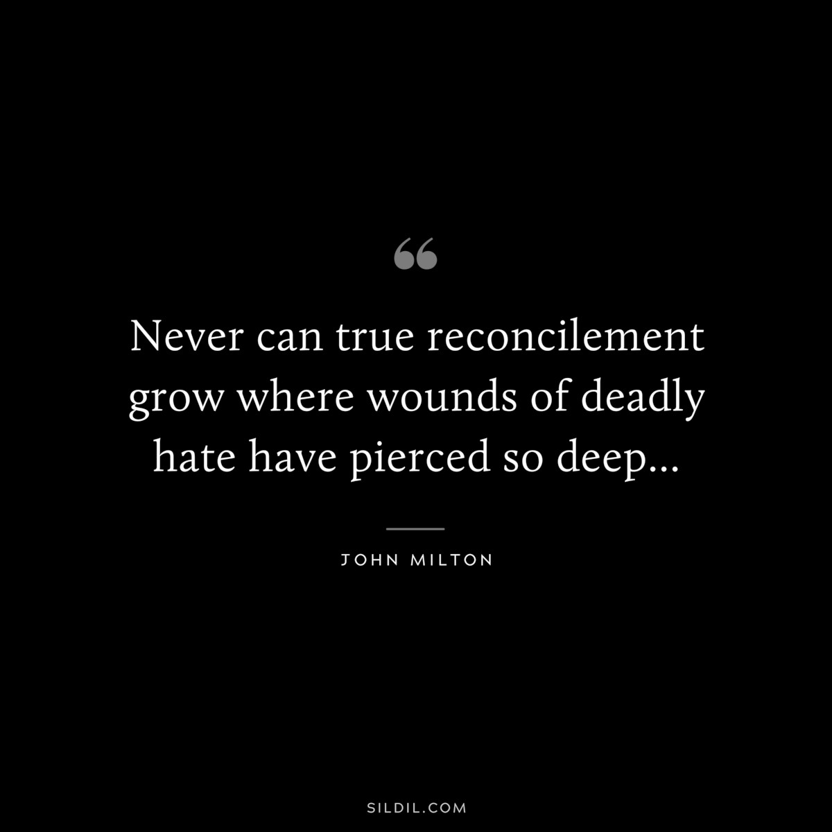 Never can true reconcilement grow where wounds of deadly hate have pierced so deep... ― John Milton