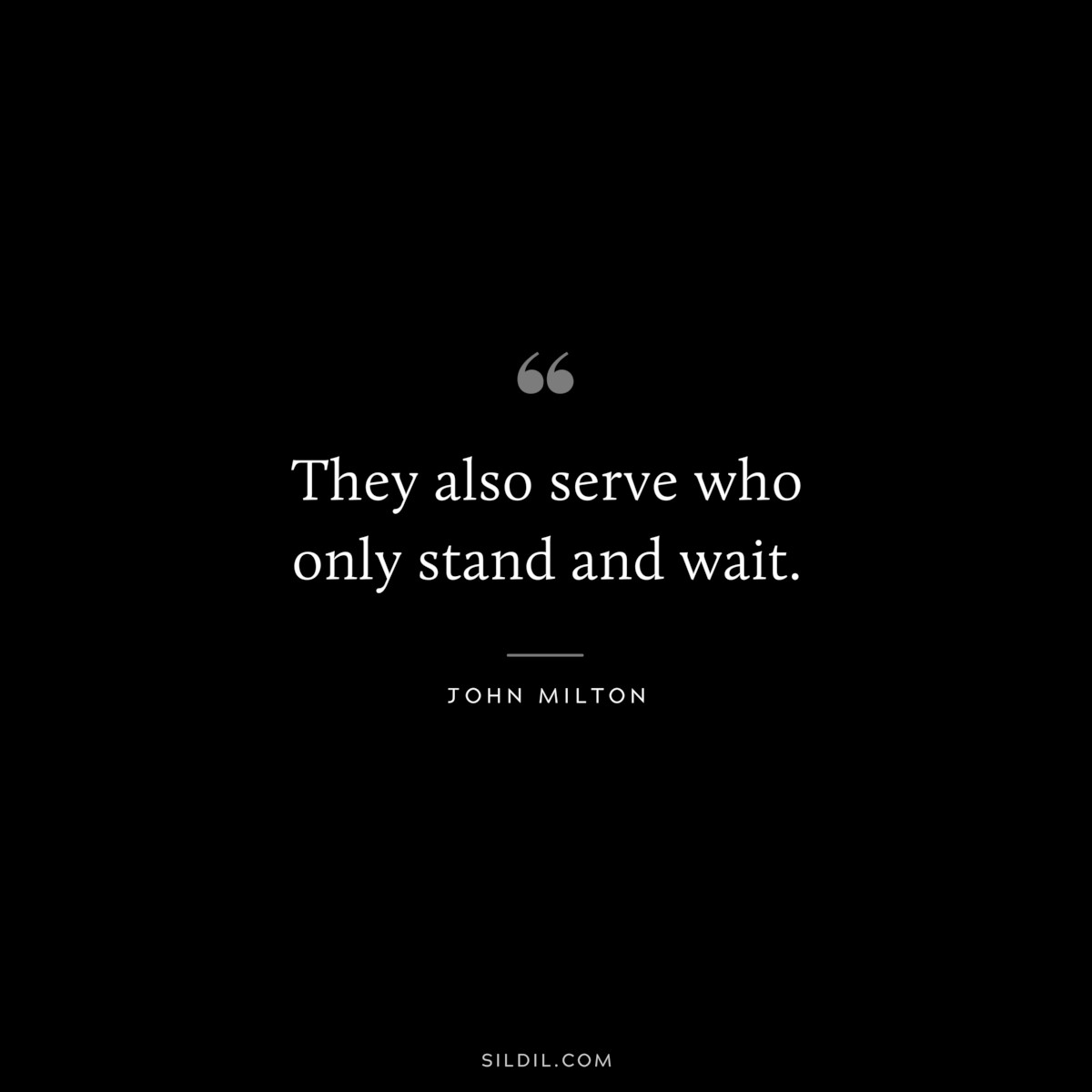 They also serve who only stand and wait. ― John Milton