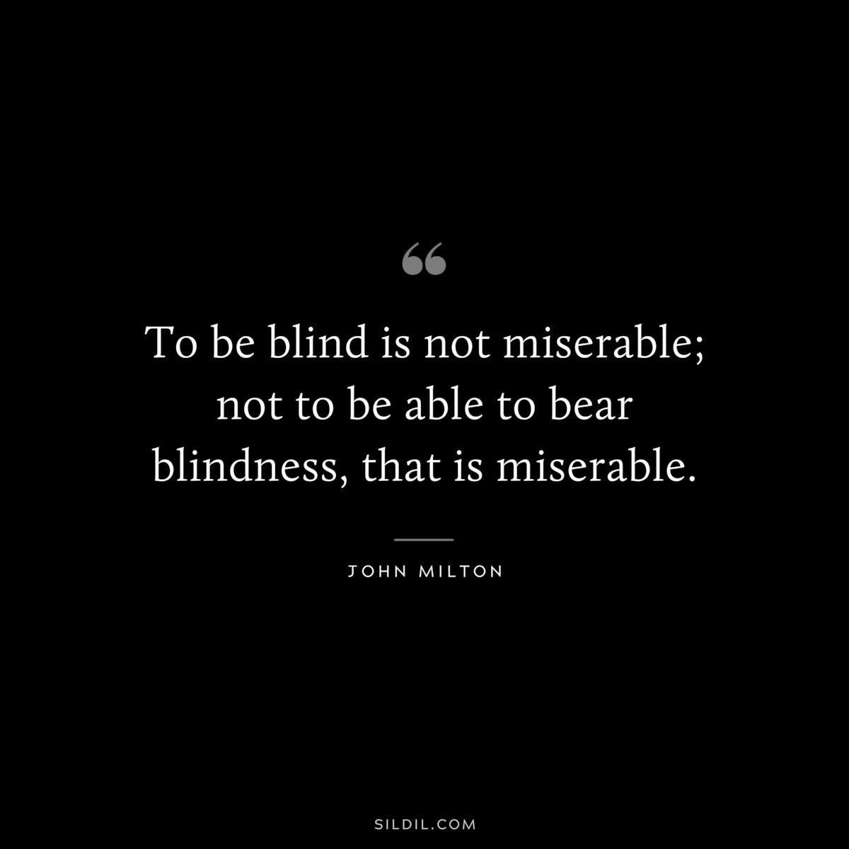 To be blind is not miserable; not to be able to bear blindness, that is miserable. ― John Milton