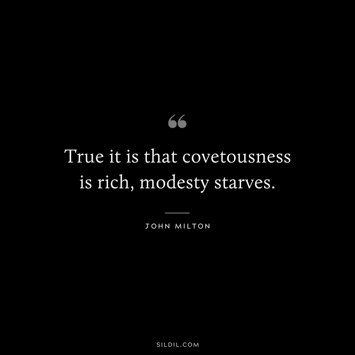 True it is that covetousness is rich, modesty starves. ― John Milton