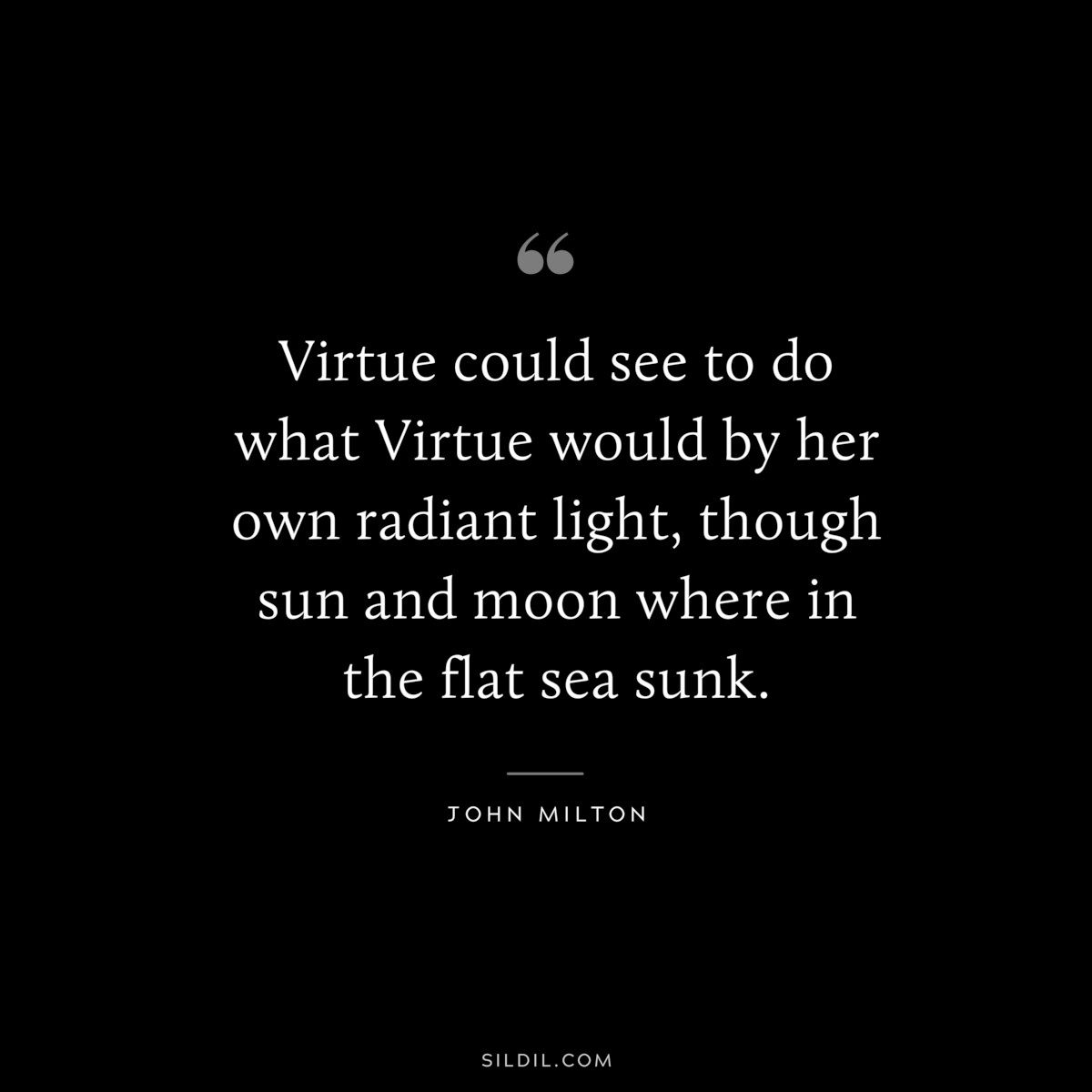 Virtue could see to do what Virtue would by her own radiant light, though sun and moon where in the flat sea sunk. ― John Milton