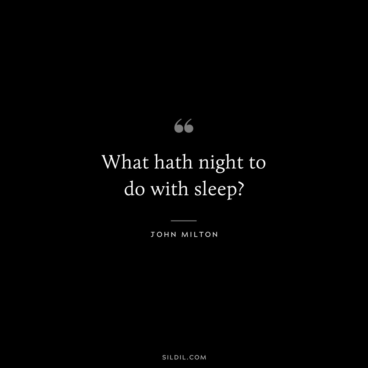 What hath night to do with sleep? ― John Milton