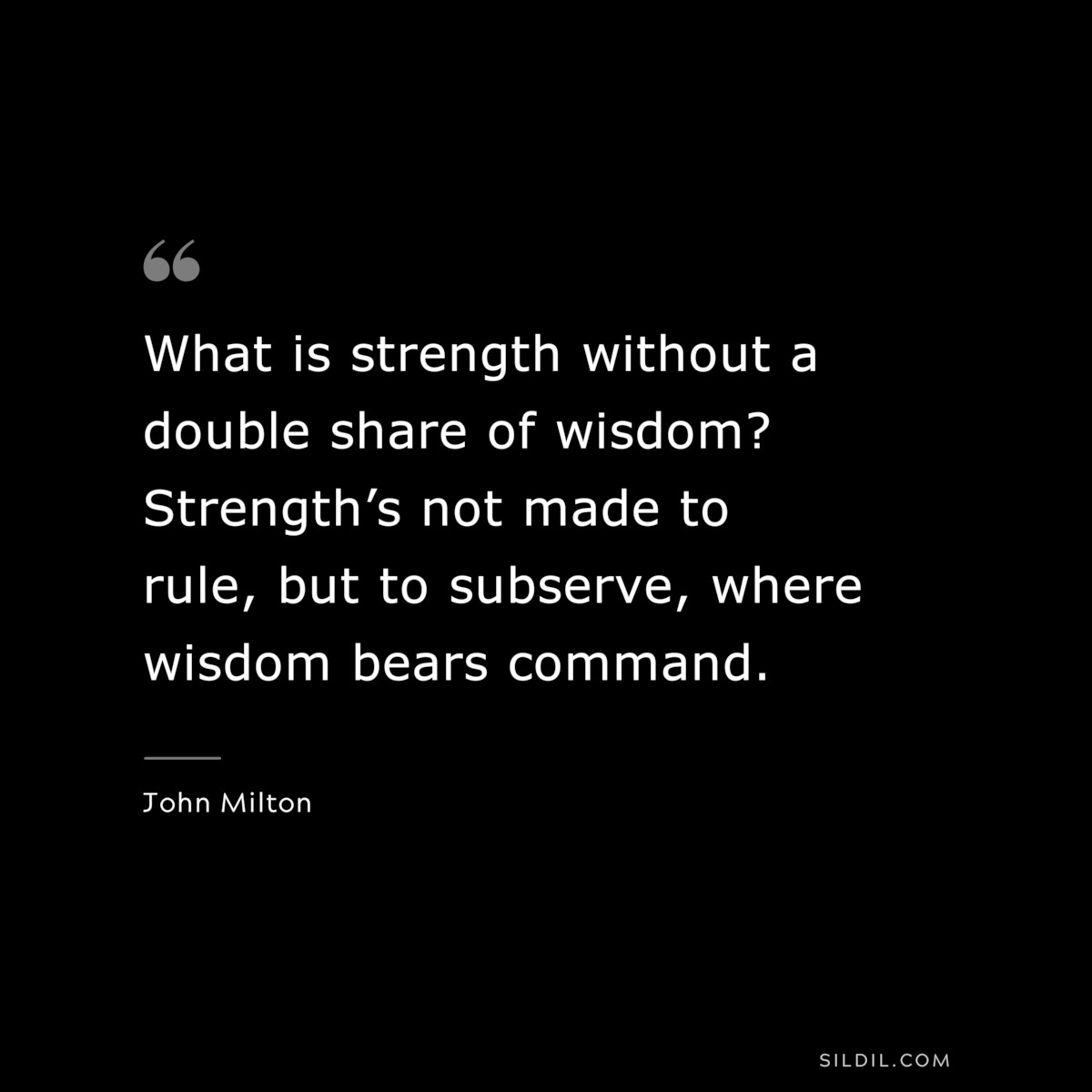 What is strength without a double share of wisdom? Strength’s not made to rule, but to subserve, where wisdom bears command. ― John Milton