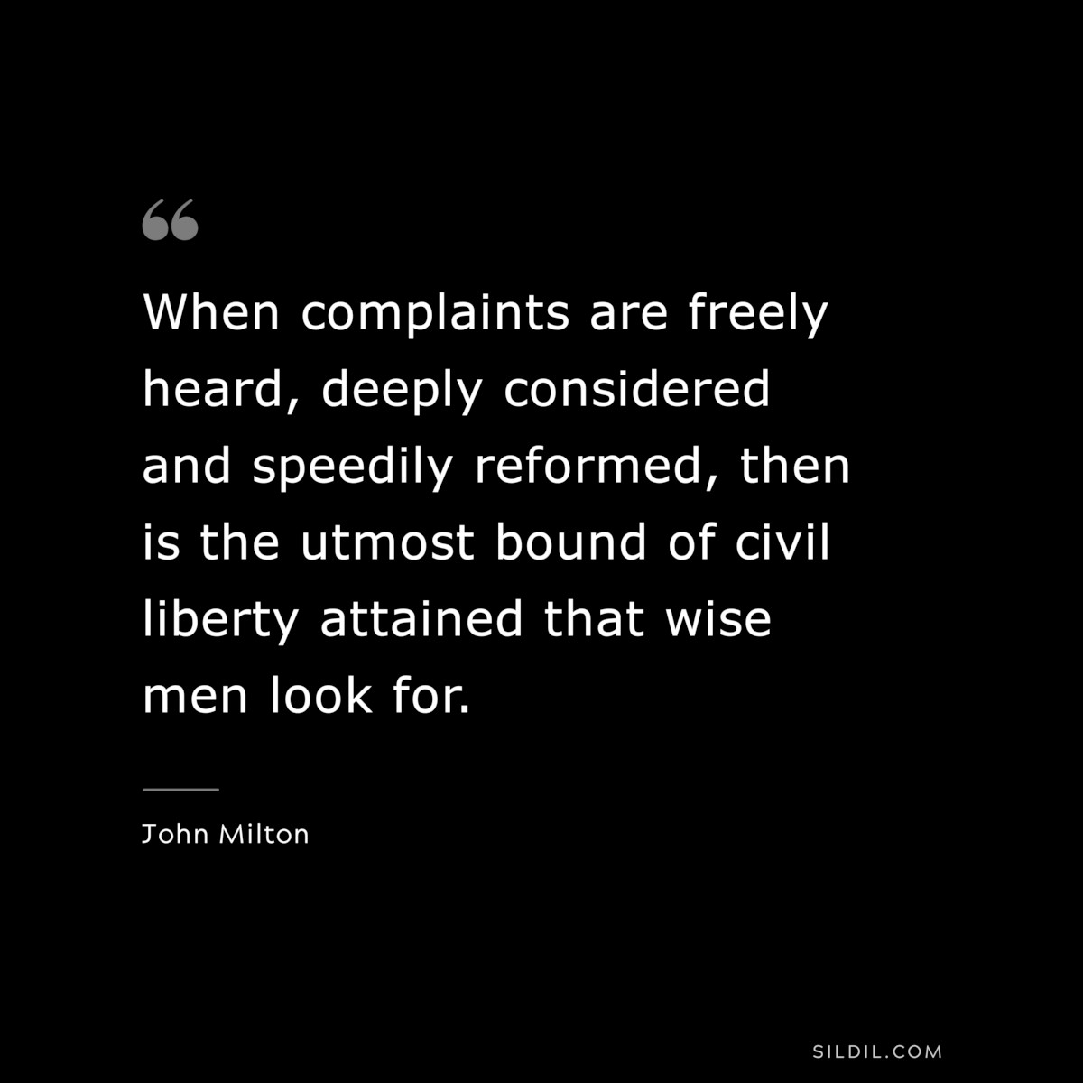 When complaints are freely heard, deeply considered and speedily reformed, then is the utmost bound of civil liberty attained that wise men look for. ― John Milton