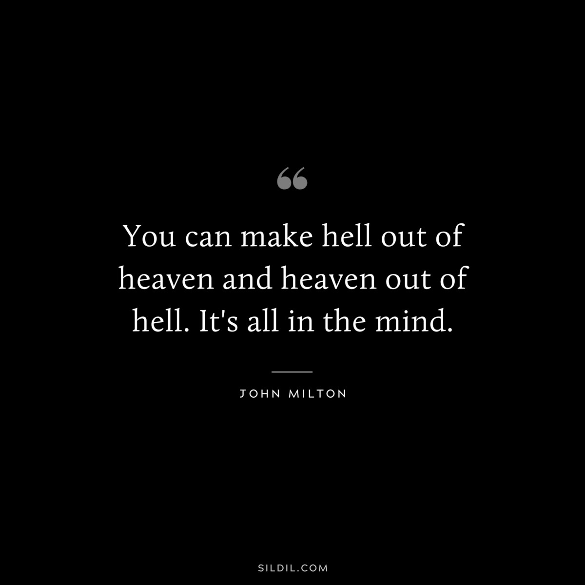 You can make hell out of heaven and heaven out of hell. It's all in the mind. ― John Milton