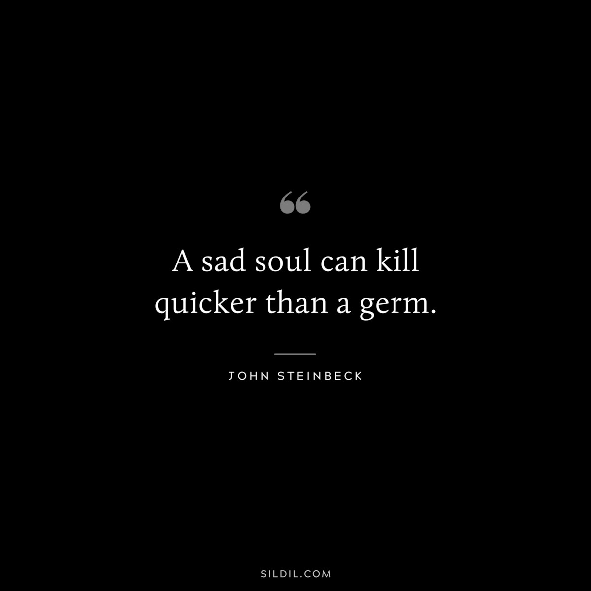 A sad soul can kill quicker than a germ.― John Steinbeck