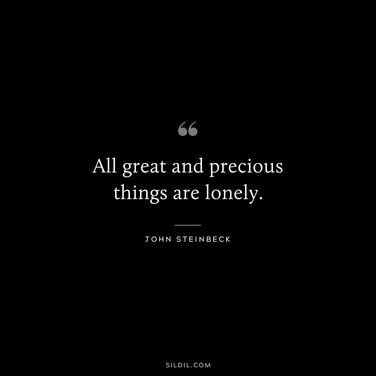 All great and precious things are lonely.― John Steinbeck