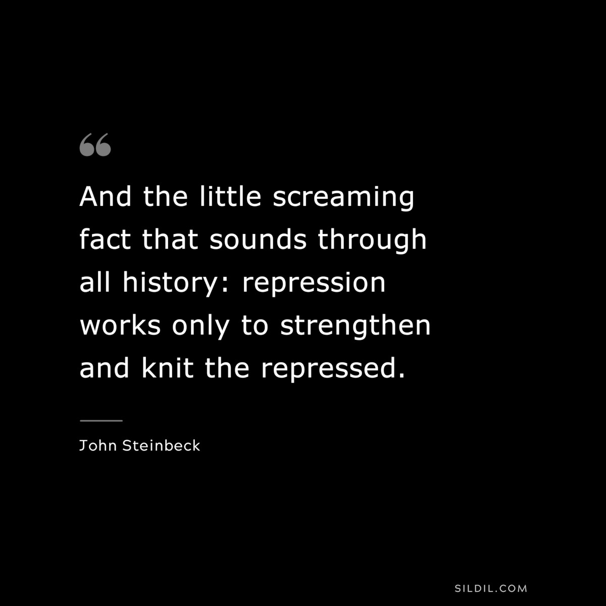 And the little screaming fact that sounds through all history: repression works only to strengthen and knit the repressed.― John Steinbeck