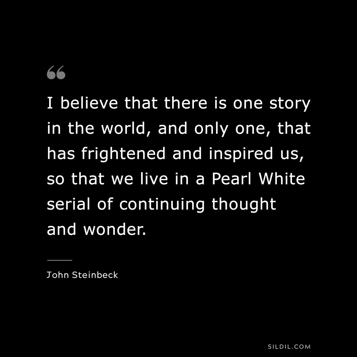 I believe that there is one story in the world, and only one, that has frightened and inspired us, so that we live in a Pearl White serial of continuing thought and wonder.― John Steinbeck