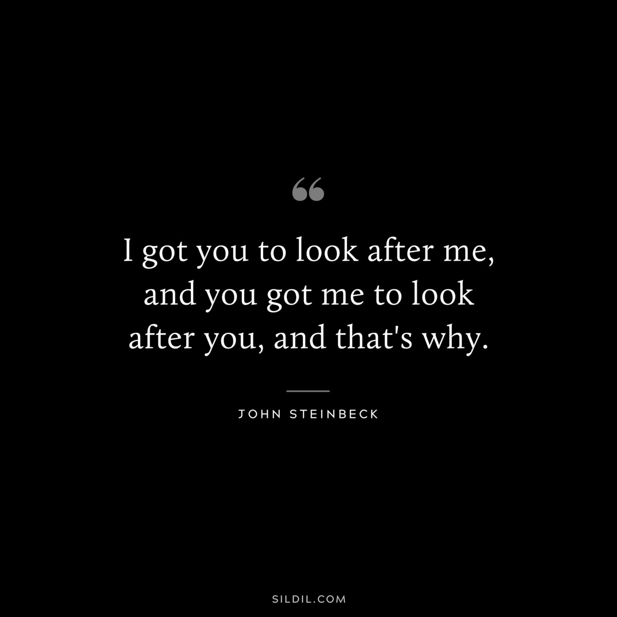 I got you to look after me, and you got me to look after you, and that's why.― John Steinbeck