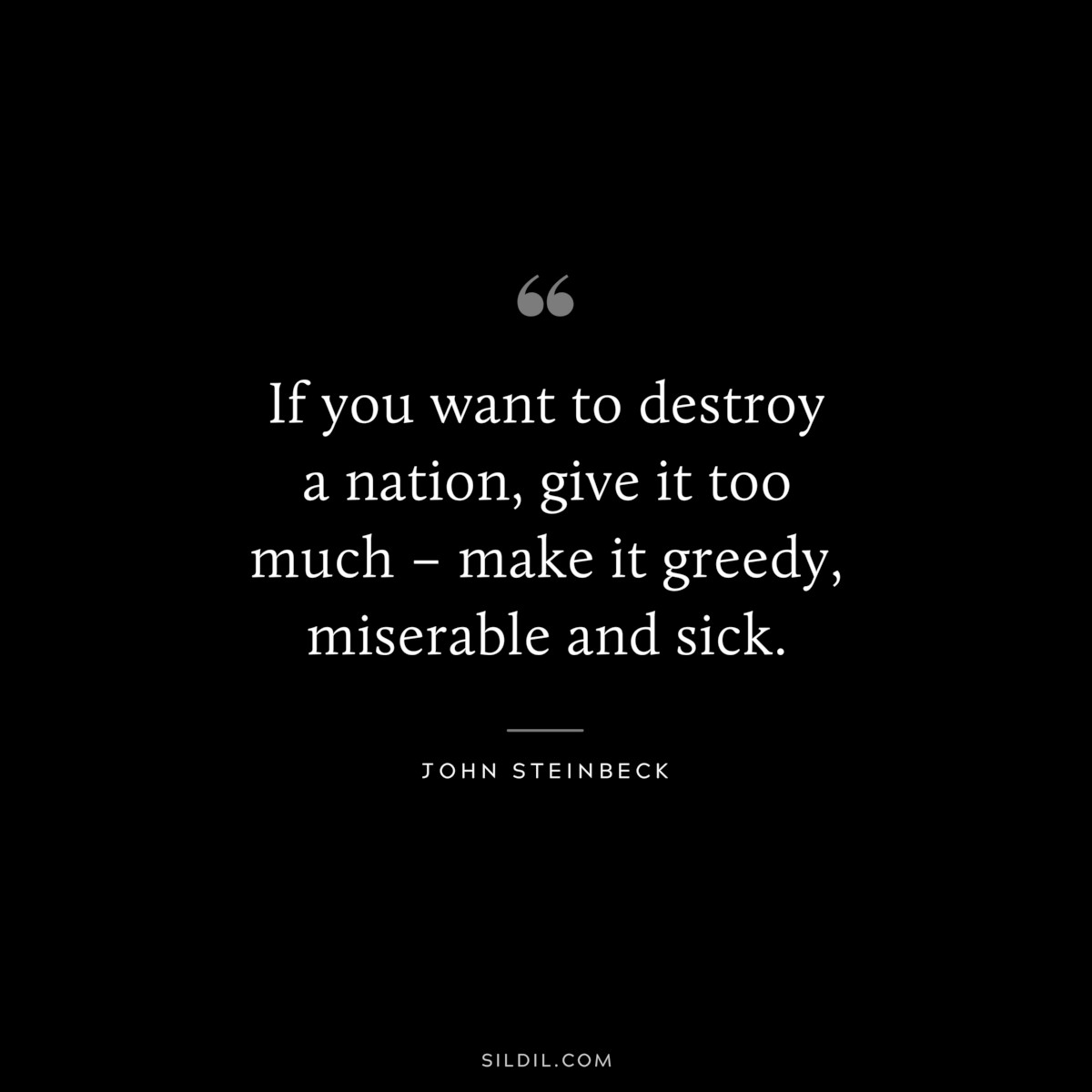 If you want to destroy a nation, give it too much – make it greedy, miserable and sick.― John Steinbeck