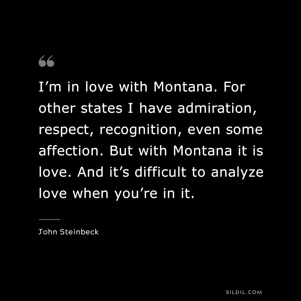 I’m in love with Montana. For other states I have admiration, respect, recognition, even some affection. But with Montana it is love. And it’s difficult to analyze love when you’re in it.― John Steinbeck