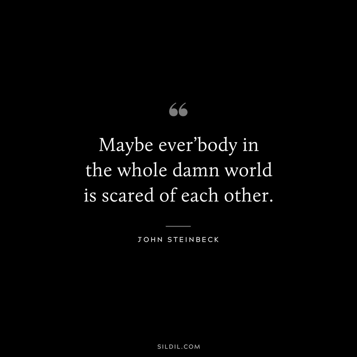 Maybe ever’body in the whole damn world is scared of each other.― John Steinbeck