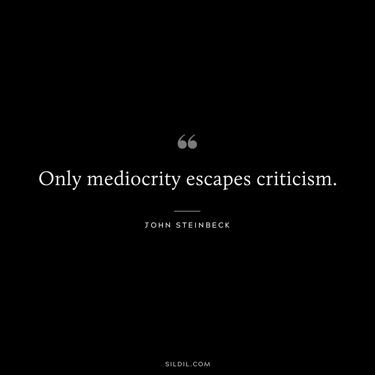 Only mediocrity escapes criticism.― John Steinbeck