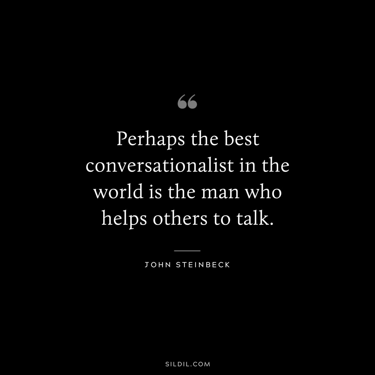 Perhaps the best conversationalist in the world is the man who helps others to talk.― John Steinbeck