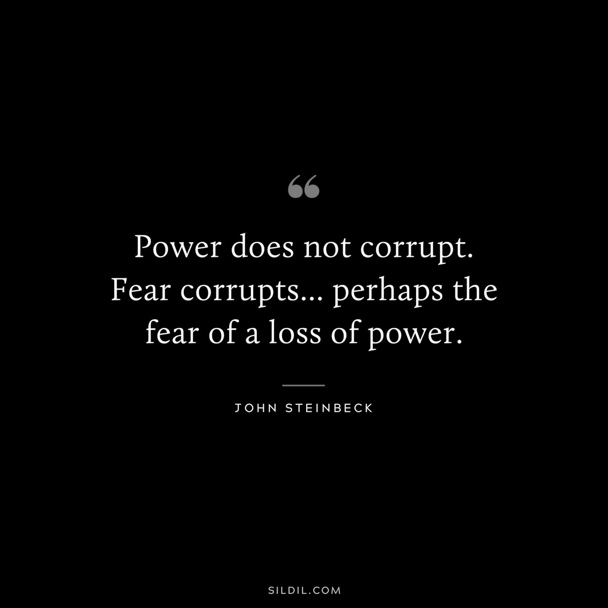 Power does not corrupt. Fear corrupts... perhaps the fear of a loss of power.― John Steinbeck
