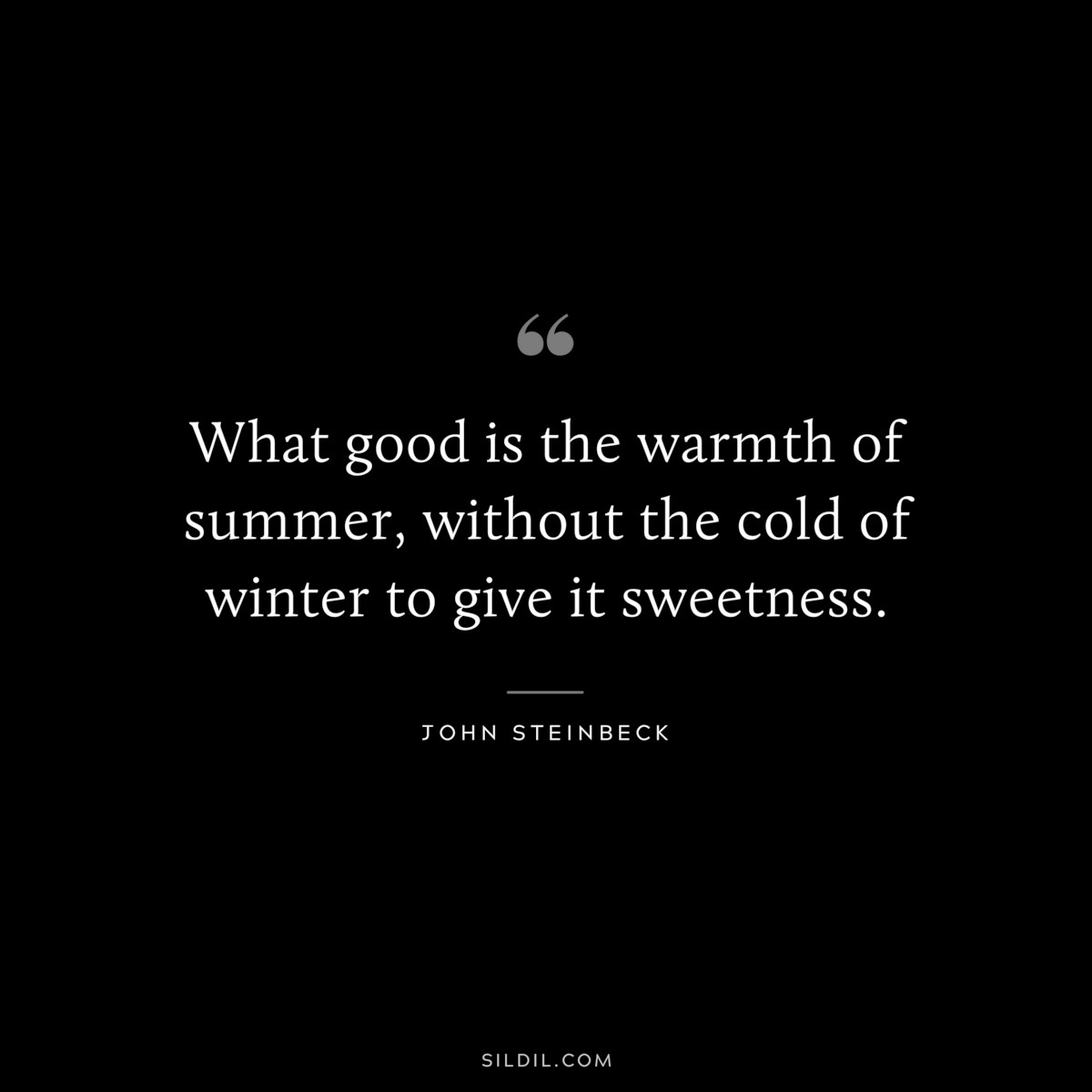 What good is the warmth of summer, without the cold of winter to give it sweetness.― John Steinbeck