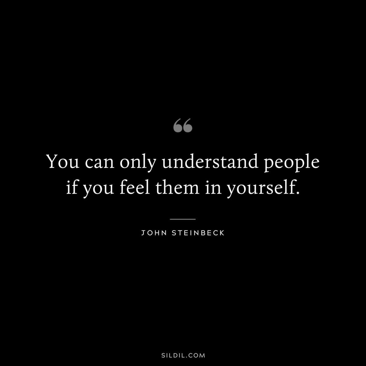 You can only understand people if you feel them in yourself.― John Steinbeck