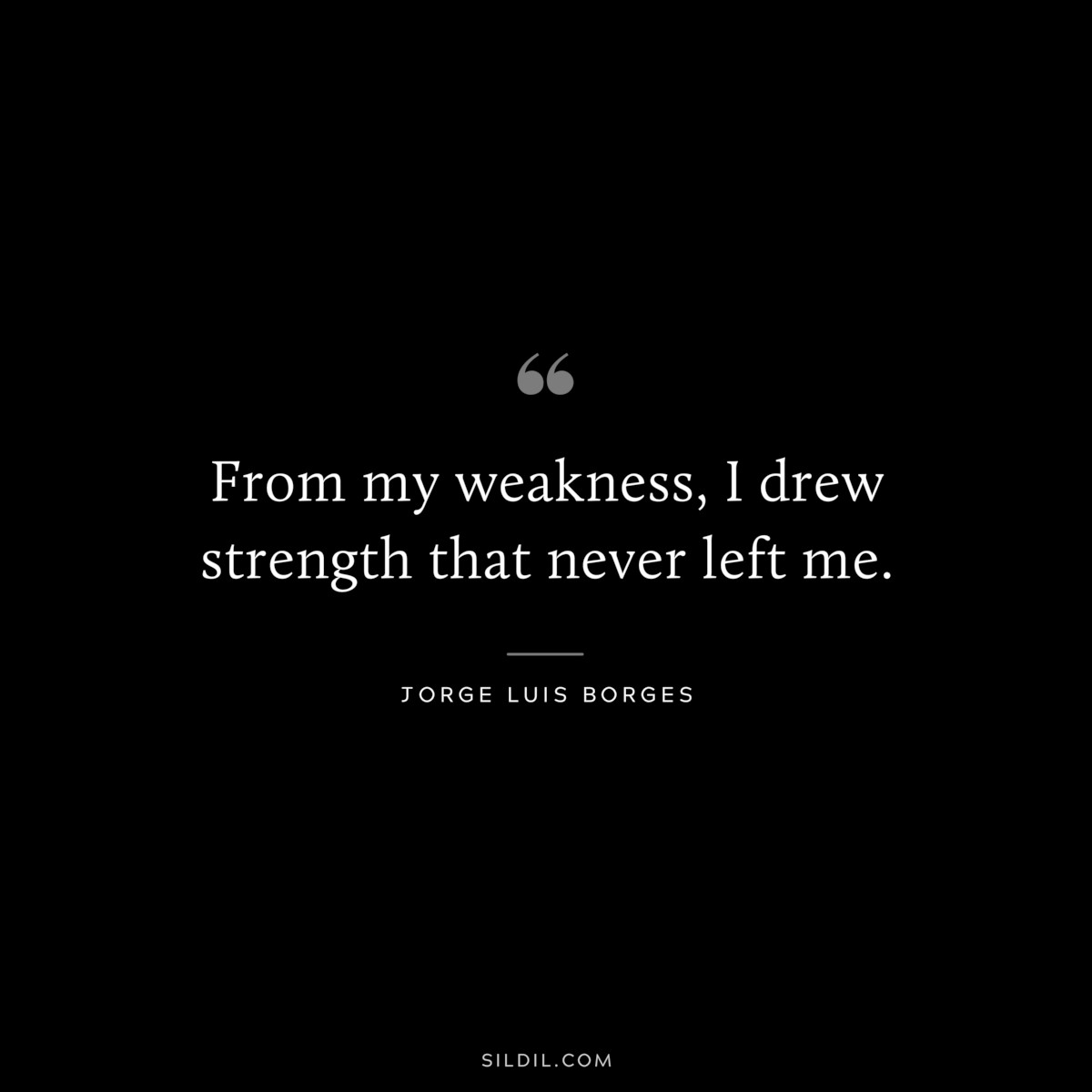 From my weakness, I drew strength that never left me. ― Jorge Luis Borges