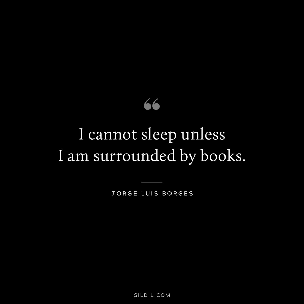 I cannot sleep unless I am surrounded by books. ― Jorge Luis Borges