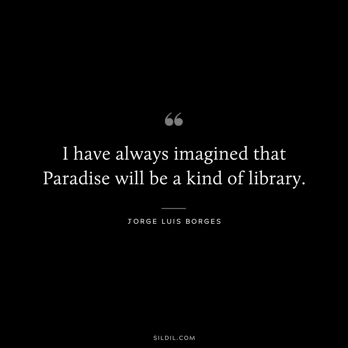 I have always imagined that Paradise will be a kind of library. ― Jorge Luis Borges