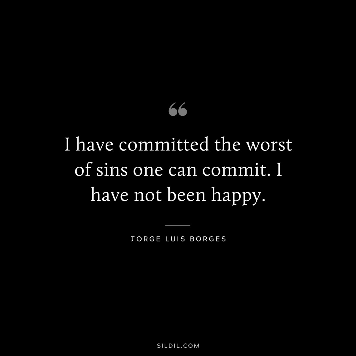 I have committed the worst of sins one can commit. I have not been happy. ― Jorge Luis Borges
