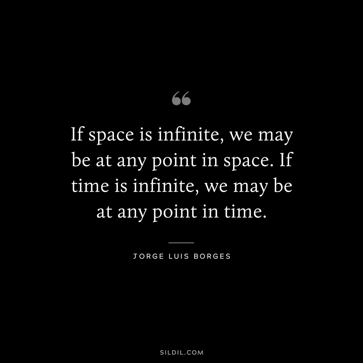 If space is infinite, we may be at any point in space. If time is infinite, we may be at any point in time. ― Jorge Luis Borges