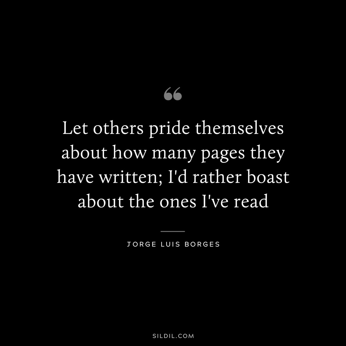 Let others pride themselves about how many pages they have written; I'd rather boast about the ones I've read ― Jorge Luis Borges