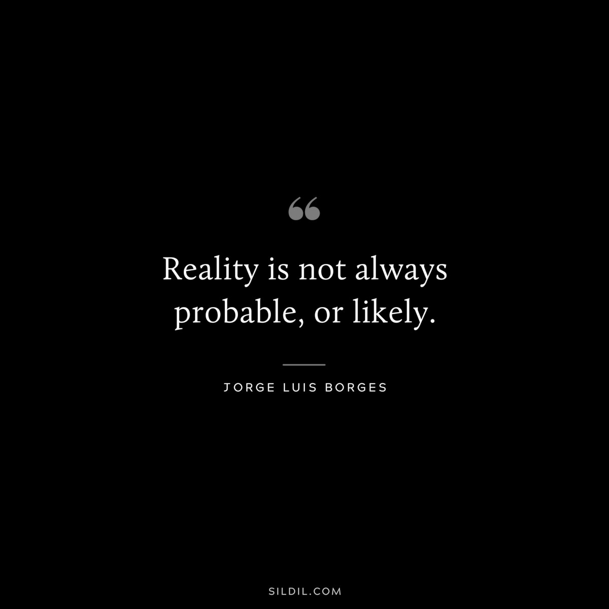 Reality is not always probable, or likely. ― Jorge Luis Borges
