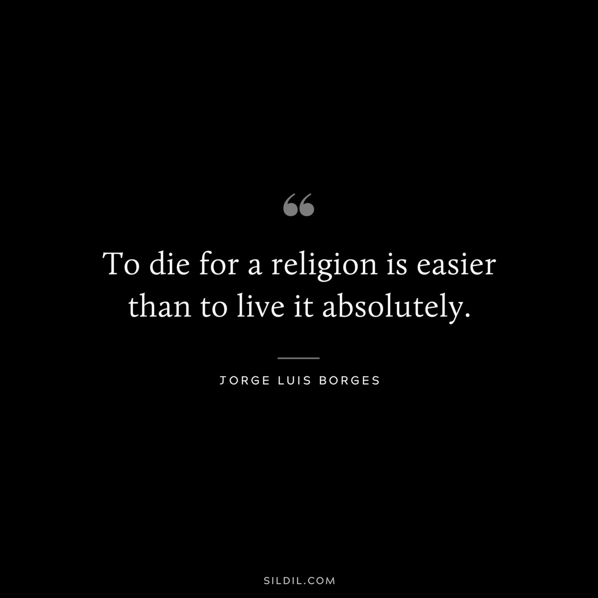 To die for a religion is easier than to live it absolutely. ― Jorge Luis Borges