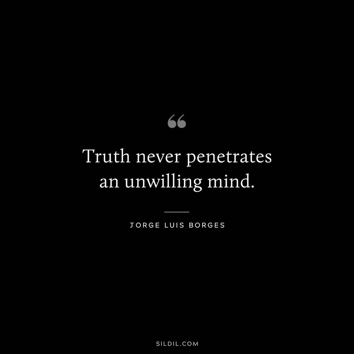 Truth never penetrates an unwilling mind. ― Jorge Luis Borges