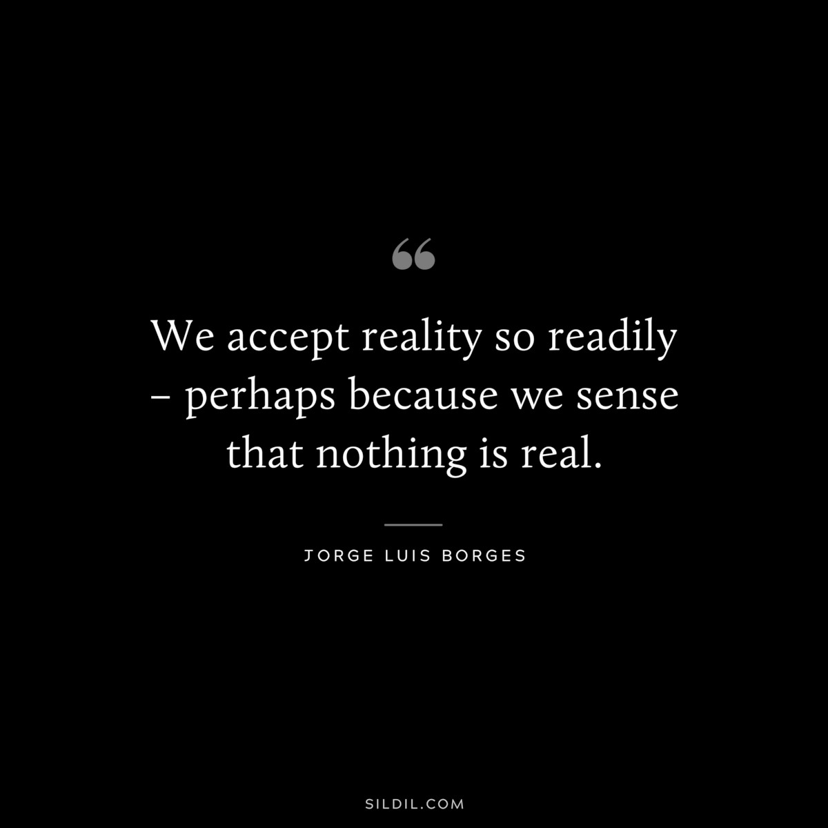 We accept reality so readily – perhaps because we sense that nothing is real. ― Jorge Luis Borges