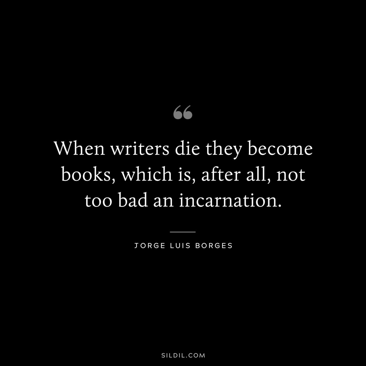When writers die they become books, which is, after all, not too bad an incarnation. ― Jorge Luis Borges
