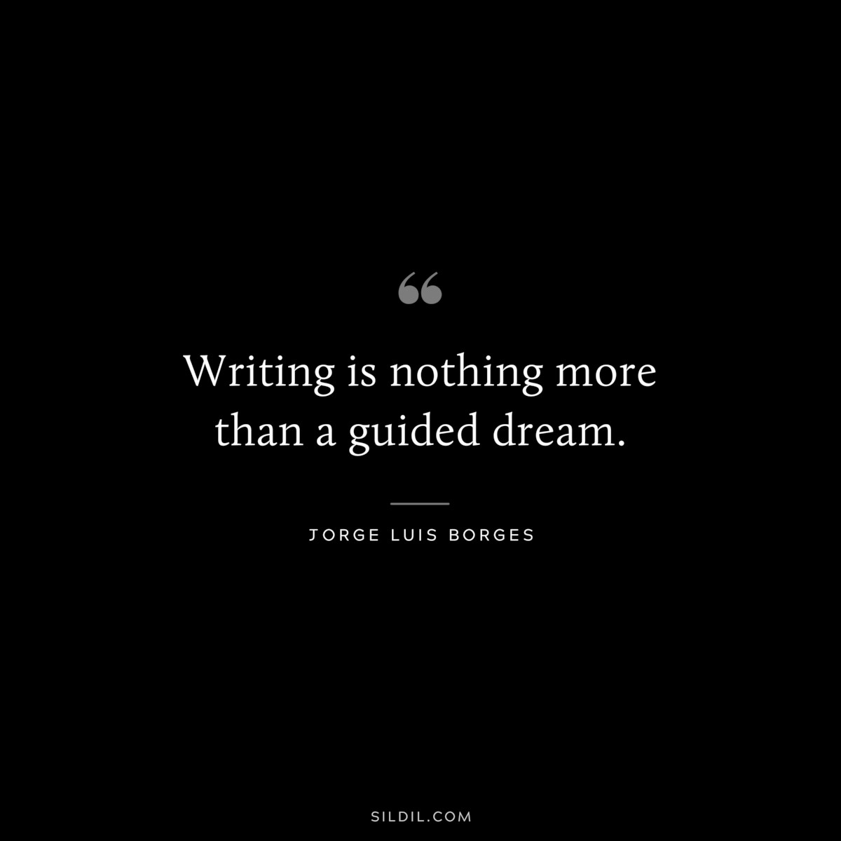 Writing is nothing more than a guided dream. ― Jorge Luis Borges