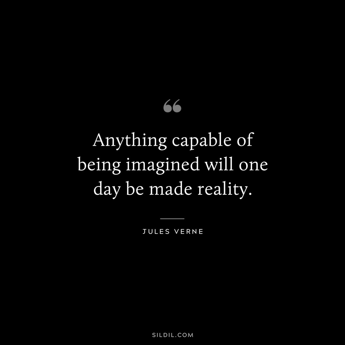 Anything capable of being imagined will one day be made reality.