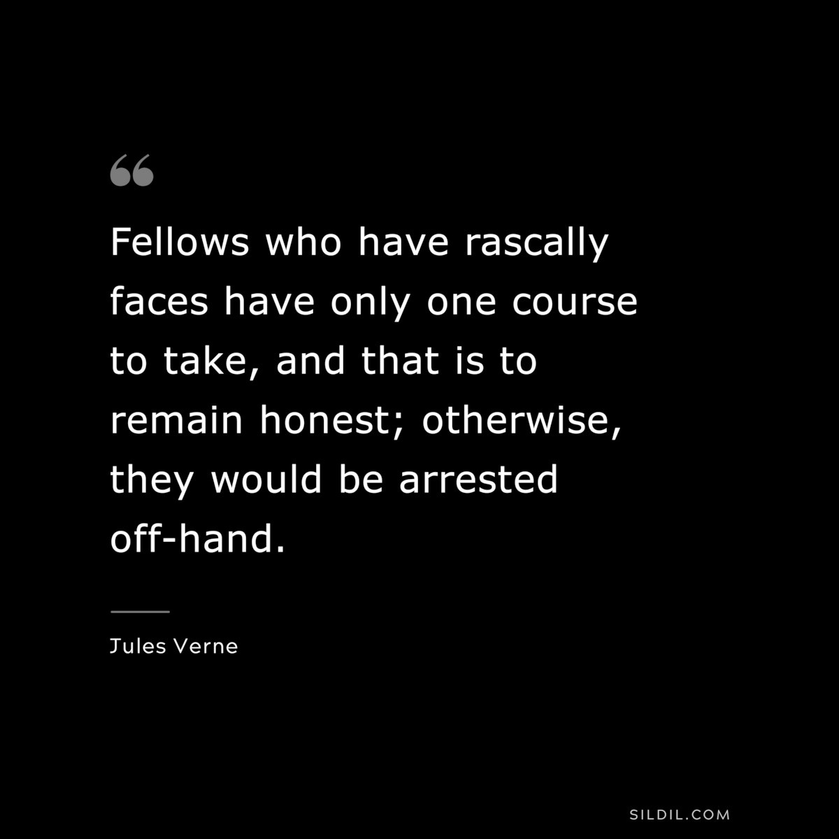 Fellows who have rascally faces have only one course to take, and that is to remain honest; otherwise, they would be arrested off-hand.