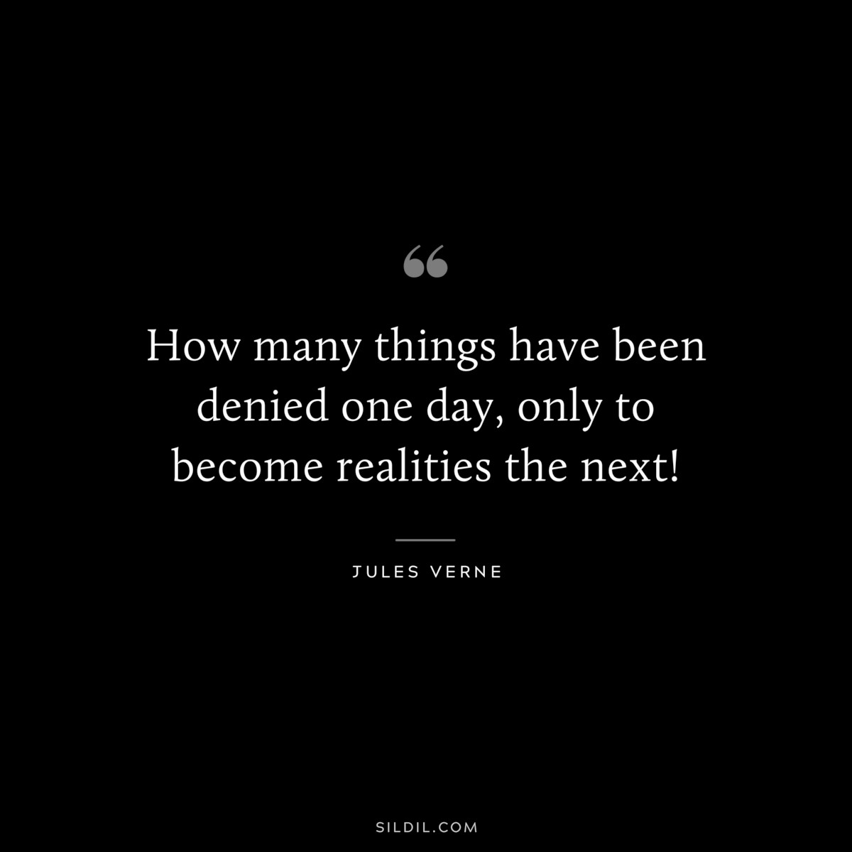 How many things have been denied one day, only to become realities the next!