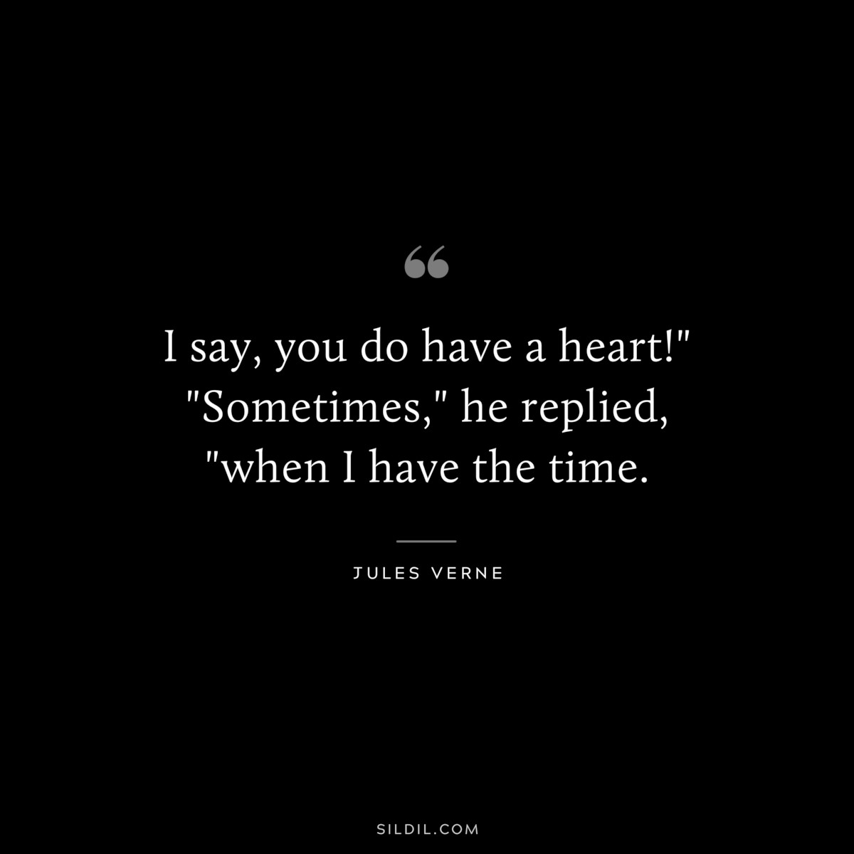 I say, you do have a heart!" "Sometimes," he replied, "when I have the time.