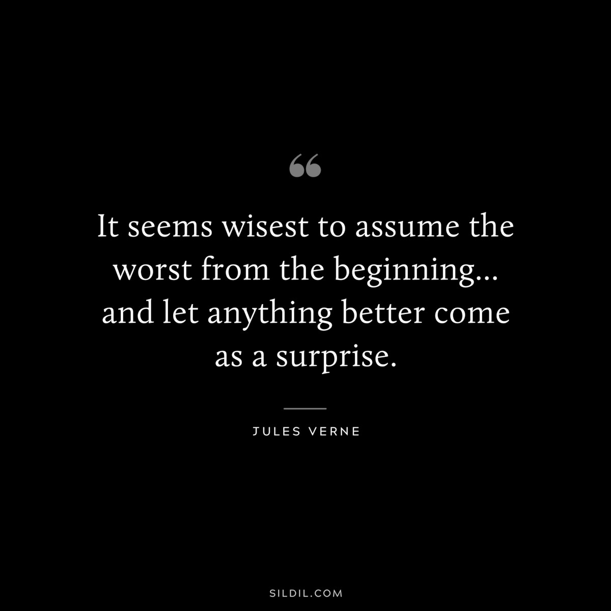 It seems wisest to assume the worst from the beginning...and let anything better come as a surprise.