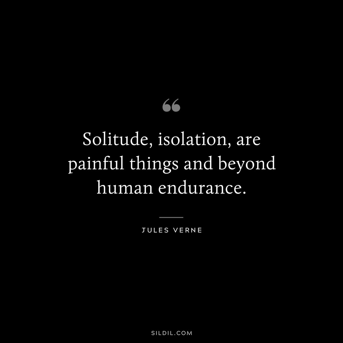 Solitude, isolation, are painful things and beyond human endurance.