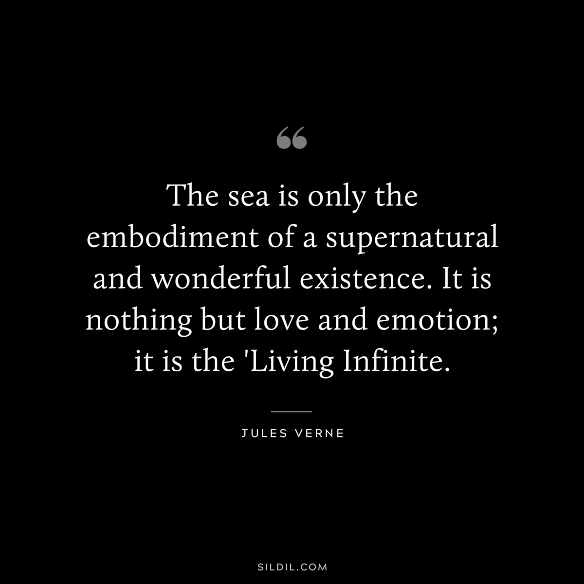 The sea is only the embodiment of a supernatural and wonderful existence. It is nothing but love and emotion; it is the 'Living Infinite.
