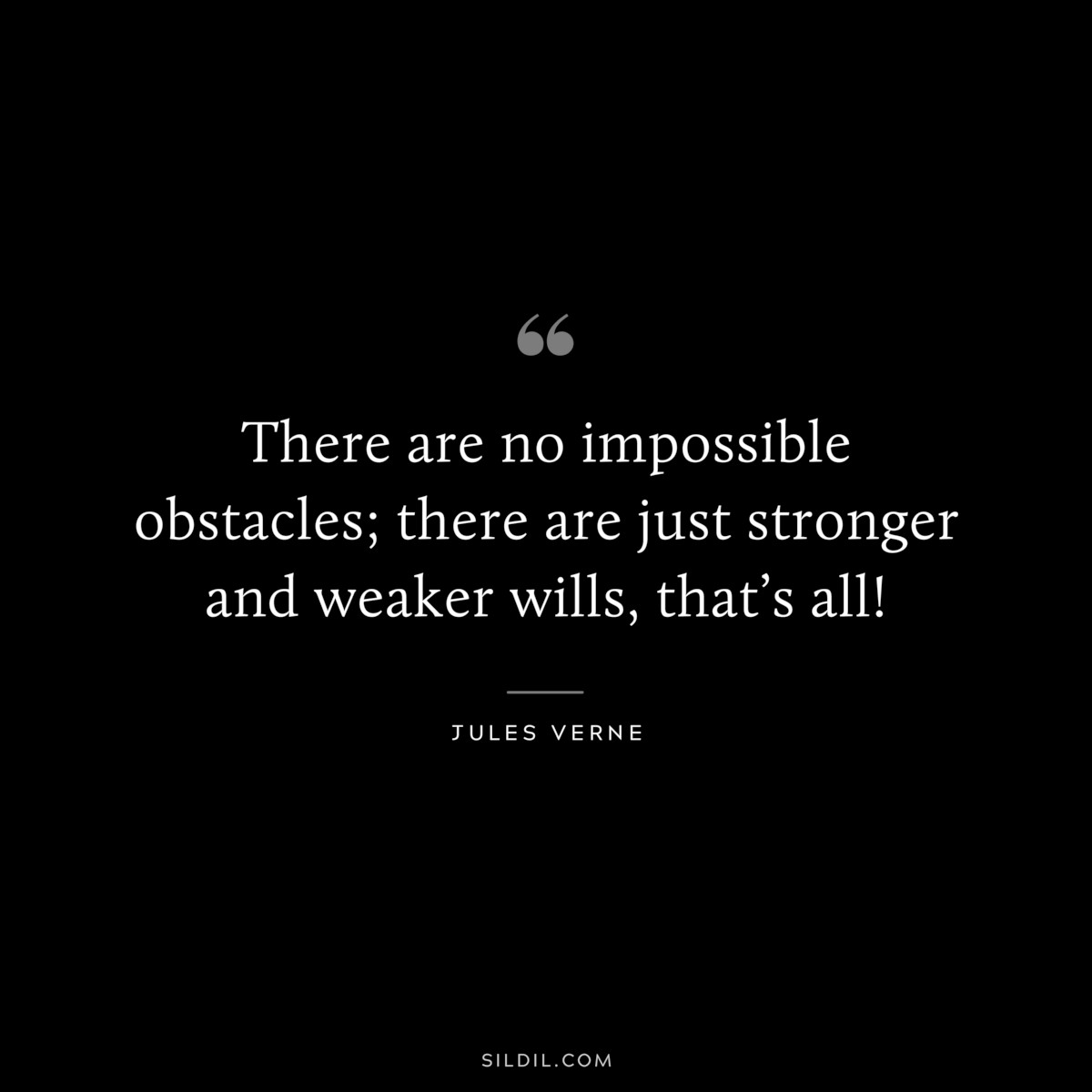 There are no impossible obstacles; there are just stronger and weaker wills, that’s all!