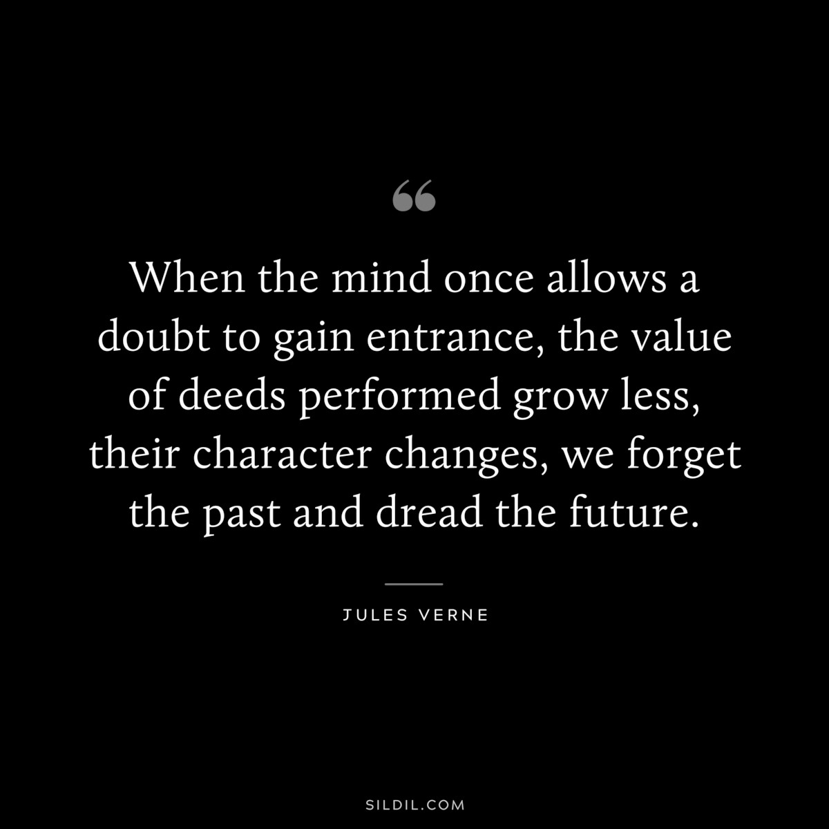 When the mind once allows a doubt to gain entrance, the value of deeds performed grow less, their character changes, we forget the past and dread the future.