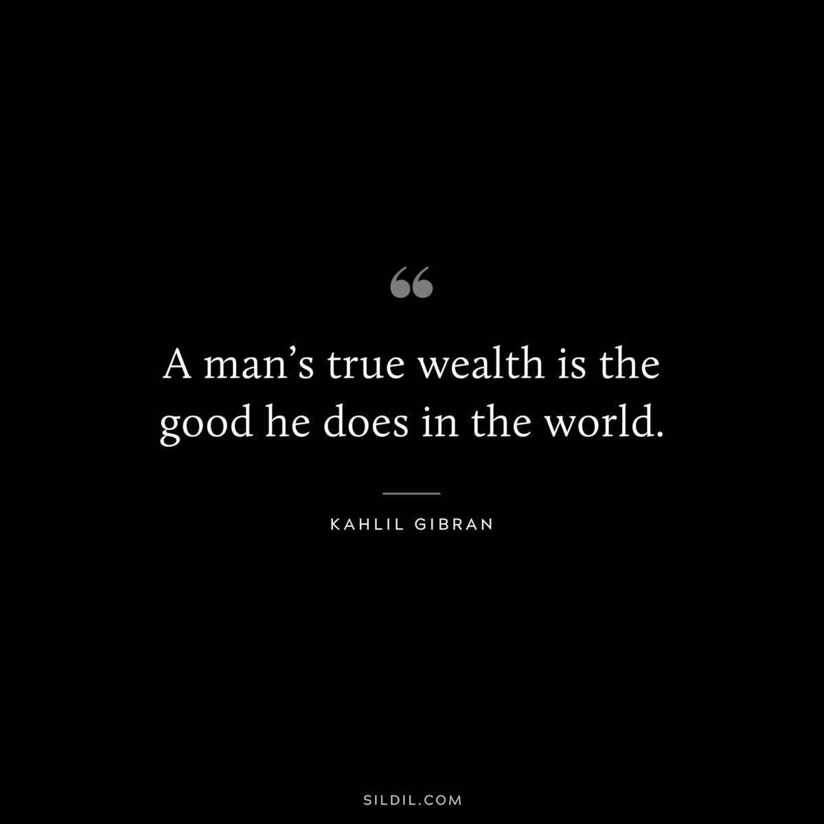 A man’s true wealth is the good he does in the world. ― Kahlil Gibran