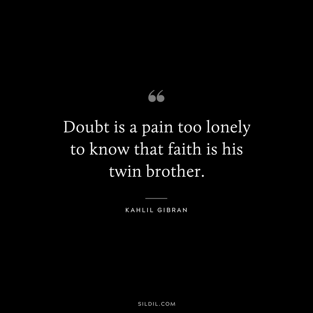 Doubt is a pain too lonely to know that faith is his twin brother. ― Kahlil Gibran