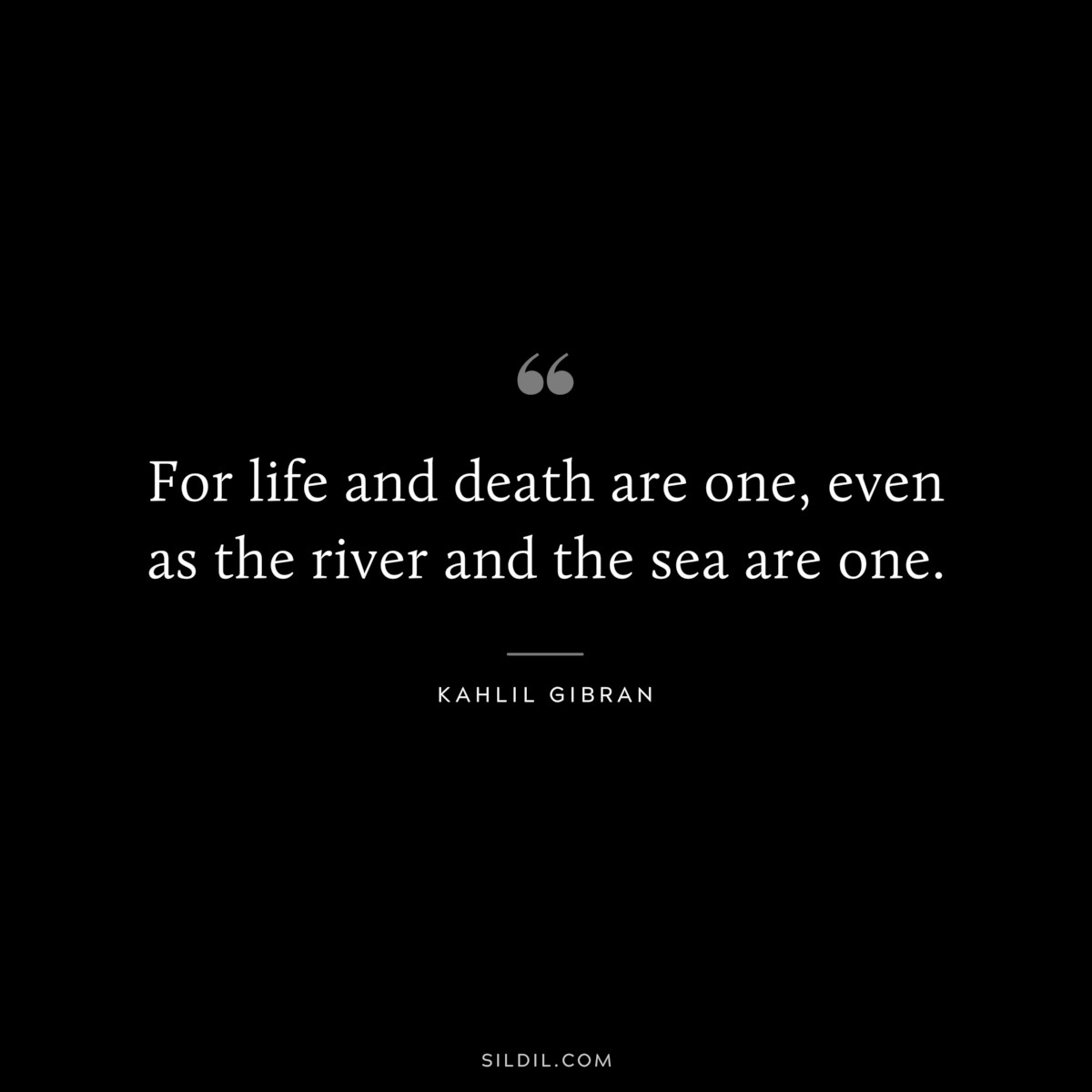 For life and death are one, even as the river and the sea are one. ― Kahlil Gibran