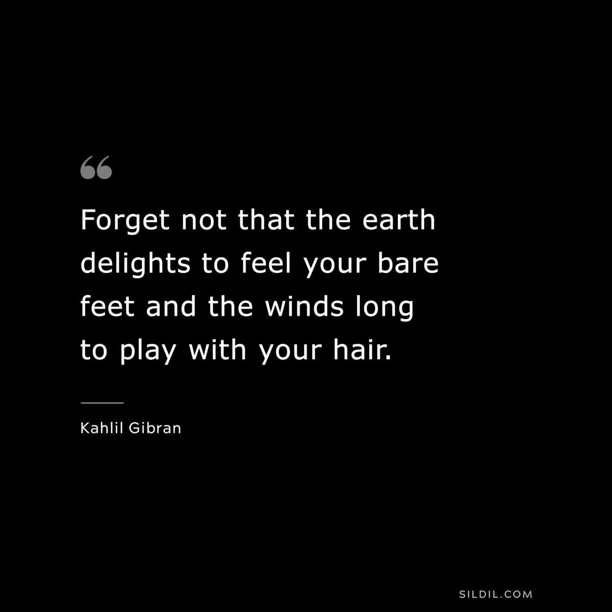 Forget not that the earth delights to feel your bare feet and the winds long to play with your hair. ― Kahlil Gibran