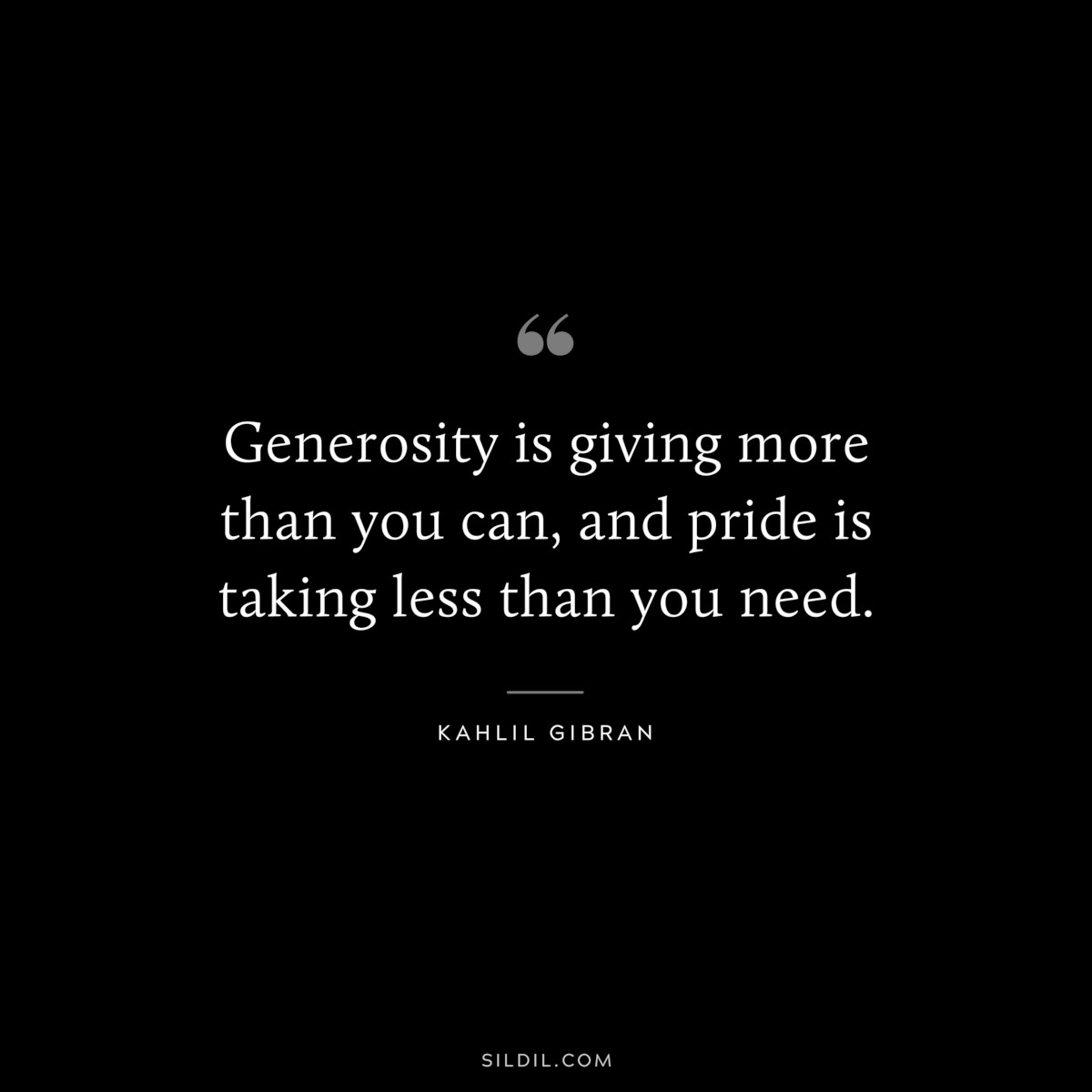 Generosity is giving more than you can, and pride is taking less than you need. ― Kahlil Gibran